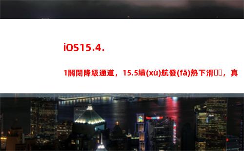 iOS15.4.1關閉降級通道，15.5續(xù)航發(fā)熱下滑，真實的用戶體驗來了(ios15.4.1和15.5)